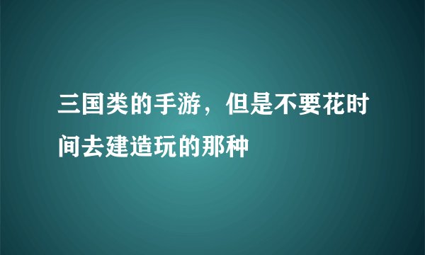 三国类的手游，但是不要花时间去建造玩的那种