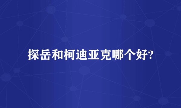 探岳和柯迪亚克哪个好?