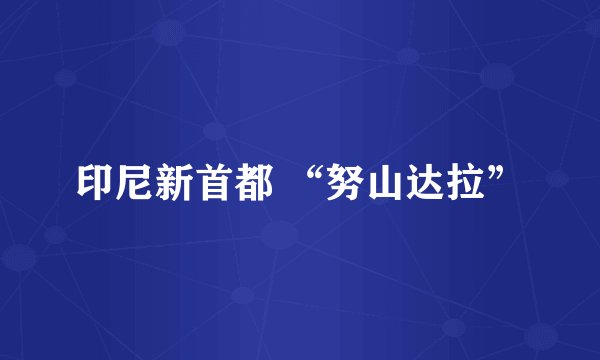 印尼新首都 “努山达拉”