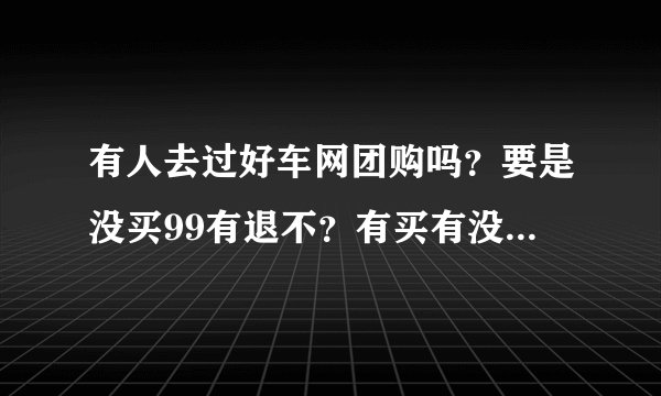 有人去过好车网团购吗？要是没买99有退不？有买有没送500油卡？