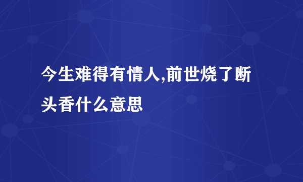 今生难得有情人,前世烧了断头香什么意思