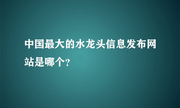 中国最大的水龙头信息发布网站是哪个？