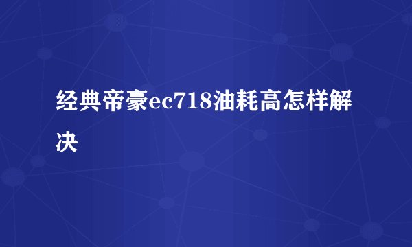 经典帝豪ec718油耗高怎样解决