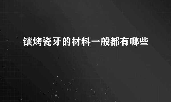 镶烤瓷牙的材料一般都有哪些