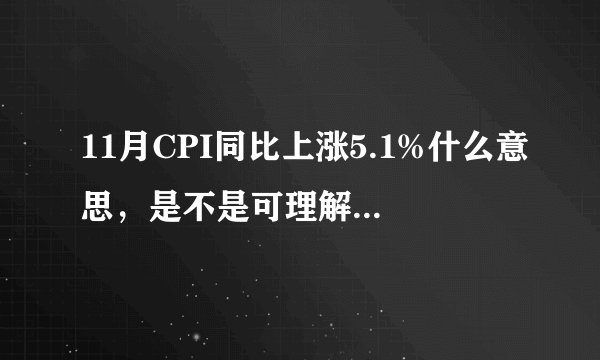 11月CPI同比上涨5.1%什么意思,是不是可理解为通货膨胀率达到了5.1%啊?