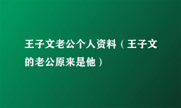 王子文老公个人资料（王子文的老公原来是他）