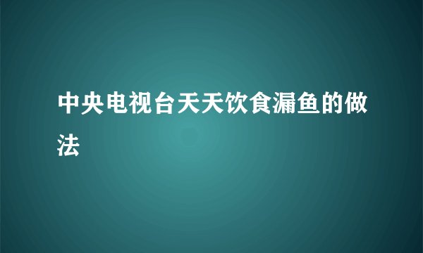 中央电视台天天饮食漏鱼的做法