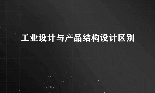 工业设计与产品结构设计区别