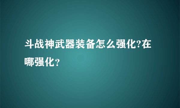 斗战神武器装备怎么强化?在哪强化？
