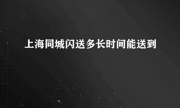 上海同城闪送多长时间能送到