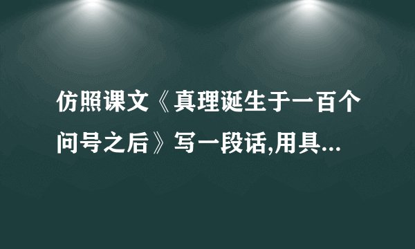 仿照课文《真理诞生于一百个问号之后》写一段话,用具体事实说明一个观点.比如,