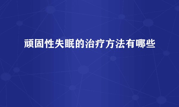 顽固性失眠的治疗方法有哪些