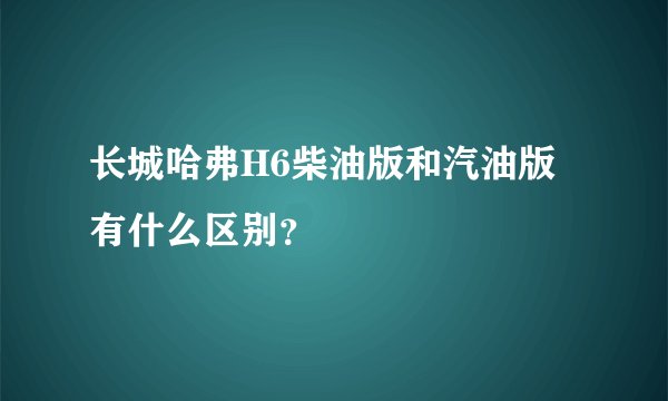 长城哈弗H6柴油版和汽油版有什么区别？