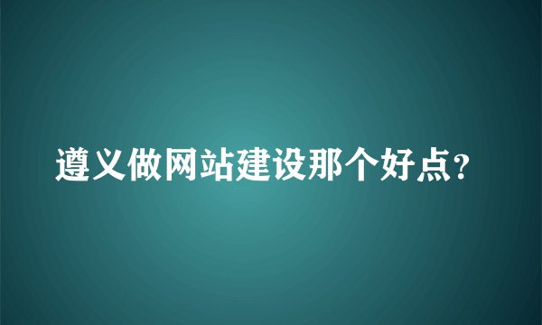 遵义做网站建设那个好点？