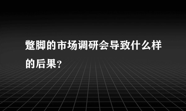 蹩脚的市场调研会导致什么样的后果？