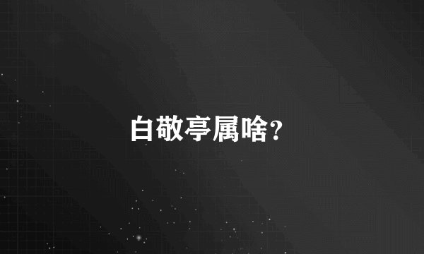 白敬亭属啥？