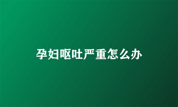 孕妇呕吐严重怎么办