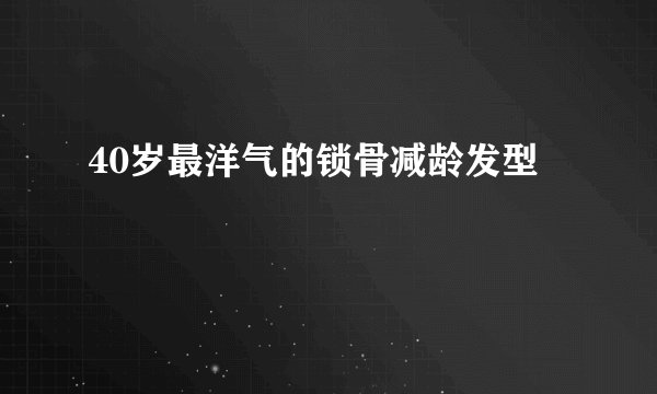 40岁最洋气的锁骨减龄发型