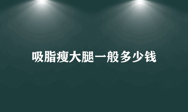 吸脂瘦大腿一般多少钱