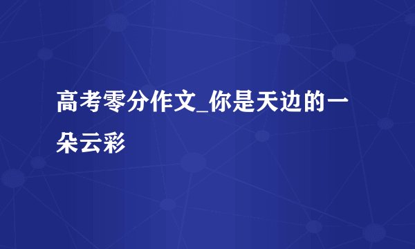 高考零分作文_你是天边的一朵云彩