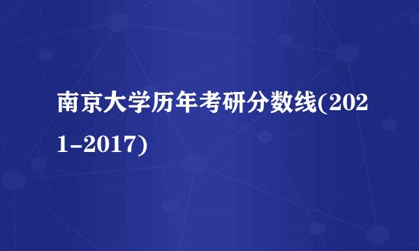 南京大学历年考研分数线(2021-2017)