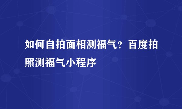 如何自拍面相测福气？百度拍照测福气小程序
