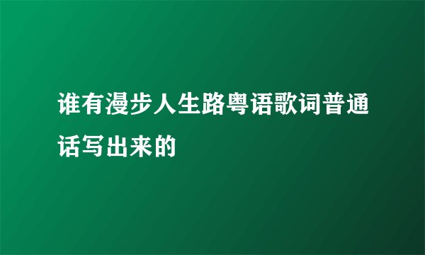 谁有漫步人生路粤语歌词普通话写出来的