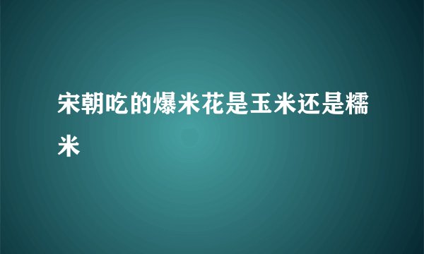 宋朝吃的爆米花是玉米还是糯米