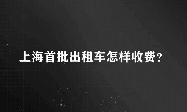 上海首批出租车怎样收费?