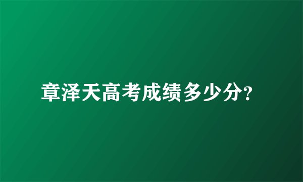 章泽天高考成绩多少分？