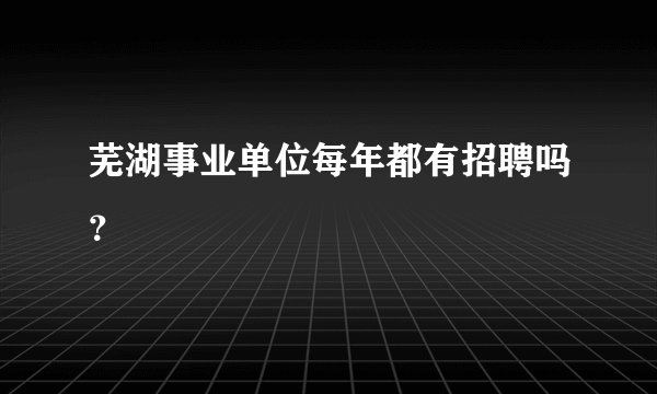 芜湖事业单位每年都有招聘吗?