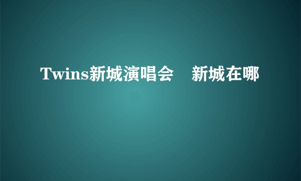 Twins新城演唱会　新城在哪