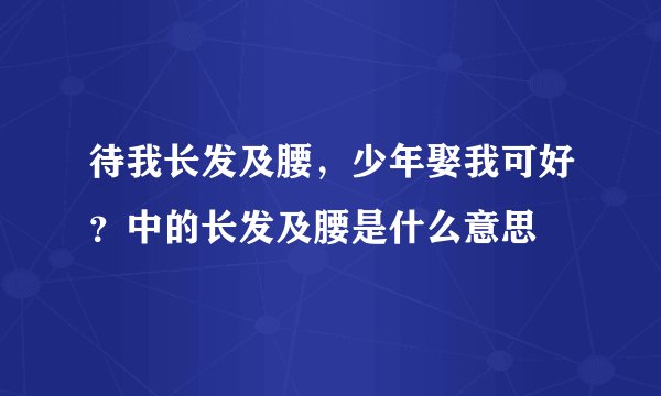 待我长发及腰,少年娶我可好?中的长发及腰是什么意思