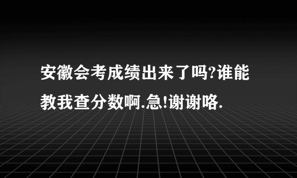 安徽会考成绩出来了吗?谁能教我查分数啊.急!谢谢咯.