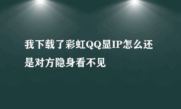 我下载了彩虹QQ显IP怎么还是对方隐身看不见