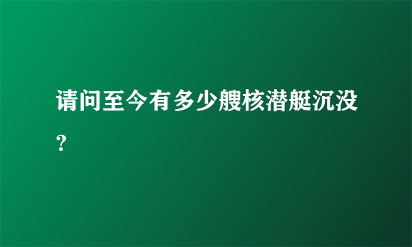 请问至今有多少艘核潜艇沉没？