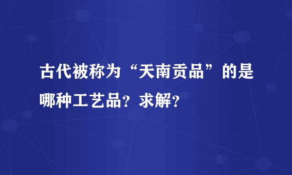 古代被称为“天南贡品”的是哪种工艺品？求解？