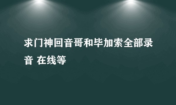 求门神回音哥和毕加索全部录音 在线等