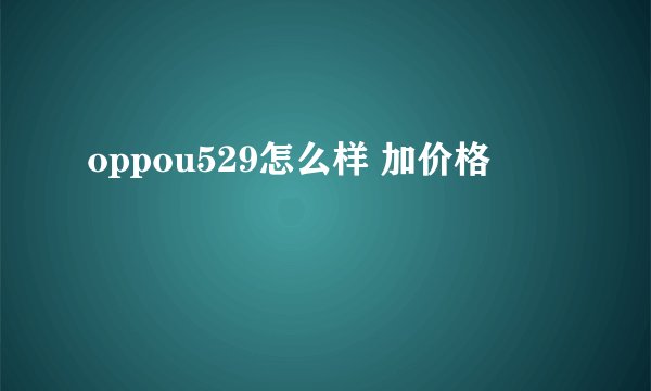 oppou529怎么样 加价格