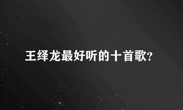 王绎龙最好听的十首歌？