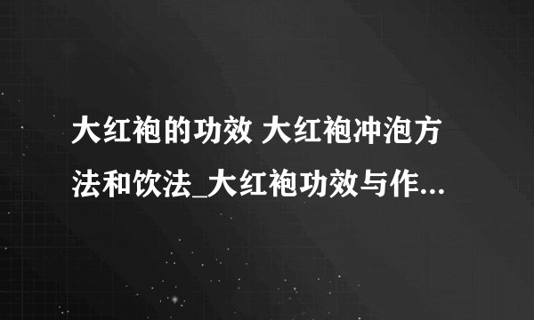 大红袍的功效 大红袍冲泡方法和饮法_大红袍功效与作用_大红袍冲泡方法