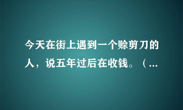 今天在街上遇到一个赊剪刀的人，说五年过后在收钱。（并寓言。。。抱歉不方便说）请问他们是怎样的一个组