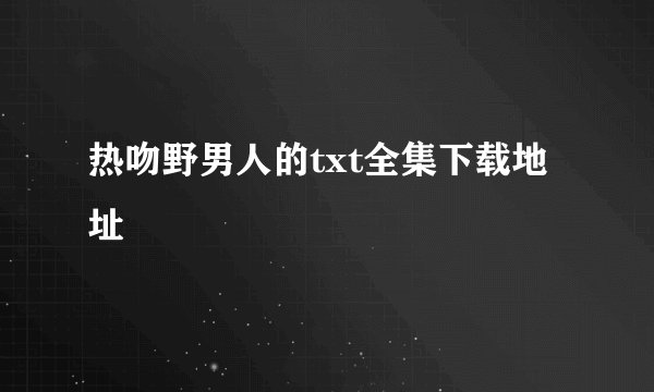 热吻野男人的txt全集下载地址