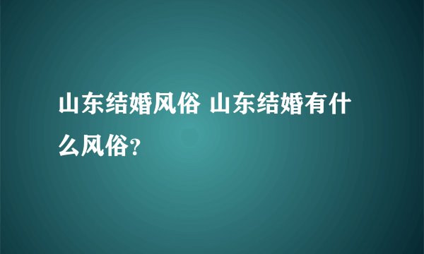 山东结婚风俗 山东结婚有什么风俗？