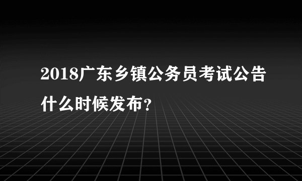 2018广东乡镇公务员考试公告什么时候发布？