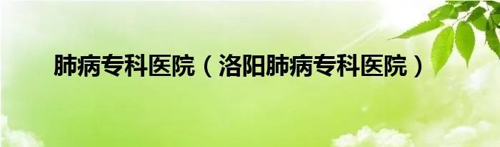 肺病专科医院（洛阳肺病专科医院）