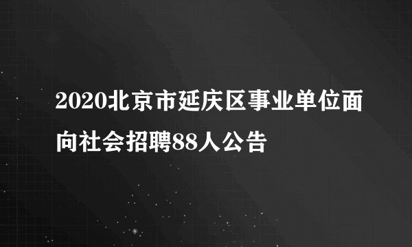 2020北京市延庆区事业单位面向社会招聘88人公告