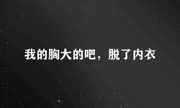 我的胸大的吧，脱了内衣