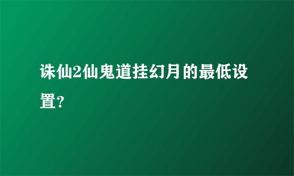 诛仙2仙鬼道挂幻月的最低设置？