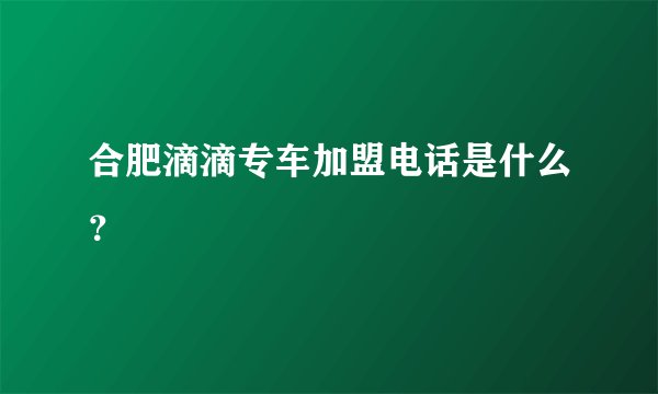 合肥滴滴专车加盟电话是什么？